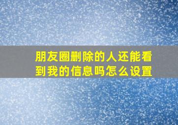 朋友圈删除的人还能看到我的信息吗怎么设置