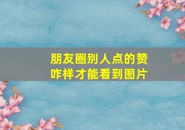 朋友圈别人点的赞咋样才能看到图片