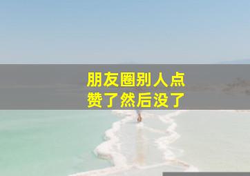 朋友圈别人点赞了然后没了