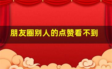 朋友圈别人的点赞看不到