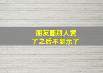 朋友圈别人赞了之后不显示了