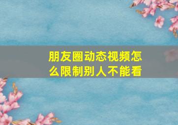 朋友圈动态视频怎么限制别人不能看