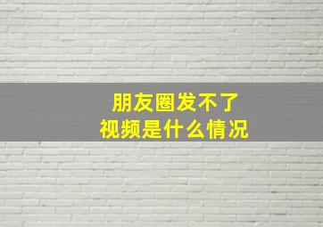 朋友圈发不了视频是什么情况