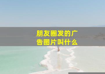 朋友圈发的广告图片叫什么