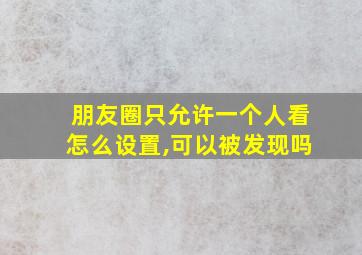 朋友圈只允许一个人看怎么设置,可以被发现吗