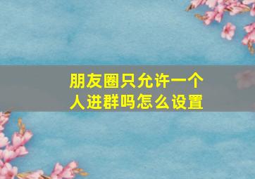 朋友圈只允许一个人进群吗怎么设置