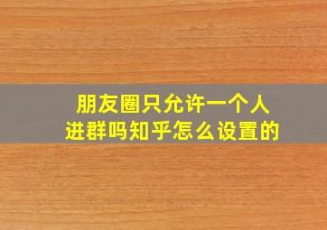 朋友圈只允许一个人进群吗知乎怎么设置的