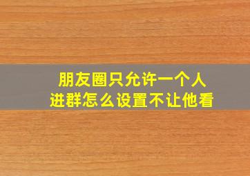 朋友圈只允许一个人进群怎么设置不让他看