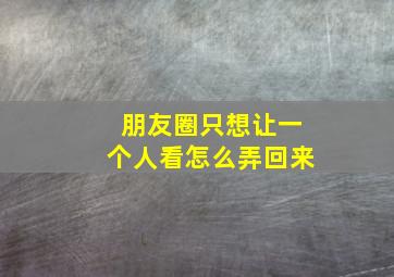 朋友圈只想让一个人看怎么弄回来