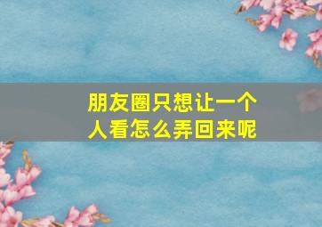 朋友圈只想让一个人看怎么弄回来呢