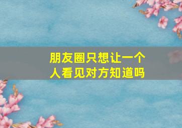 朋友圈只想让一个人看见对方知道吗