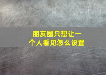 朋友圈只想让一个人看见怎么设置