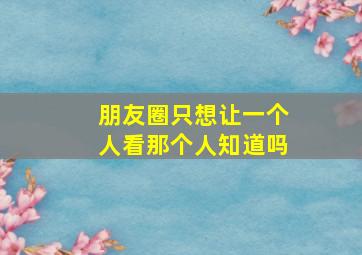 朋友圈只想让一个人看那个人知道吗