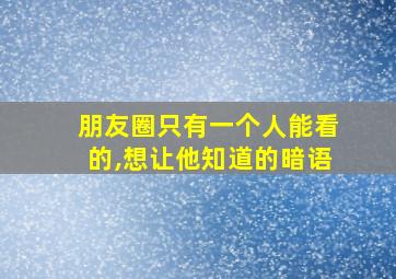 朋友圈只有一个人能看的,想让他知道的暗语