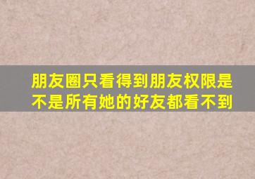 朋友圈只看得到朋友权限是不是所有她的好友都看不到