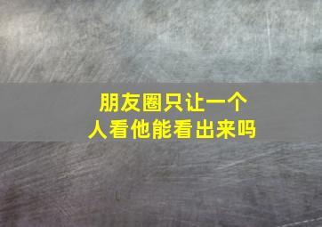 朋友圈只让一个人看他能看出来吗