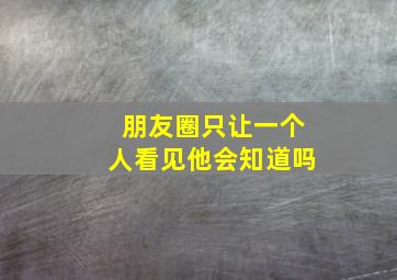 朋友圈只让一个人看见他会知道吗