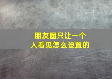 朋友圈只让一个人看见怎么设置的