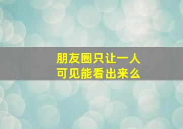 朋友圈只让一人可见能看出来么