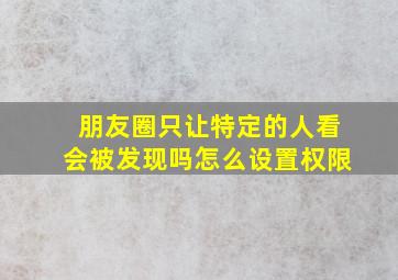 朋友圈只让特定的人看会被发现吗怎么设置权限