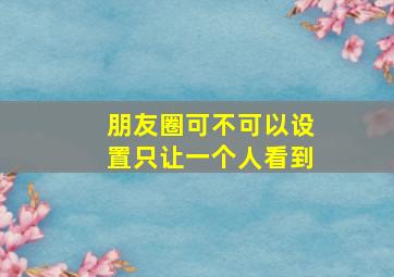 朋友圈可不可以设置只让一个人看到