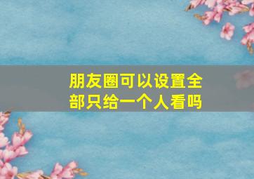 朋友圈可以设置全部只给一个人看吗