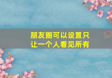 朋友圈可以设置只让一个人看见所有