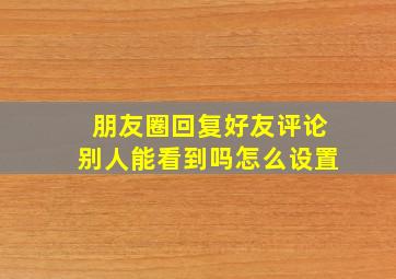 朋友圈回复好友评论别人能看到吗怎么设置