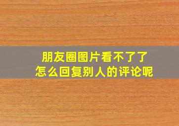 朋友圈图片看不了了怎么回复别人的评论呢