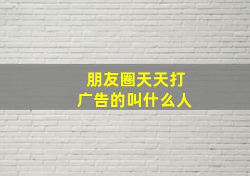 朋友圈天天打广告的叫什么人