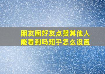 朋友圈好友点赞其他人能看到吗知乎怎么设置