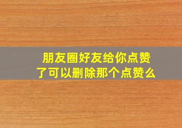 朋友圈好友给你点赞了可以删除那个点赞么