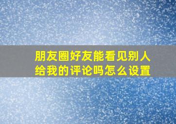 朋友圈好友能看见别人给我的评论吗怎么设置