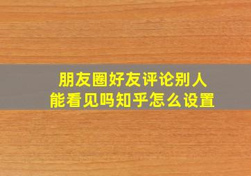 朋友圈好友评论别人能看见吗知乎怎么设置