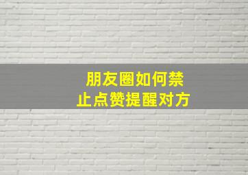 朋友圈如何禁止点赞提醒对方