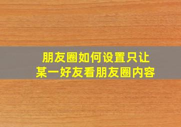 朋友圈如何设置只让某一好友看朋友圈内容