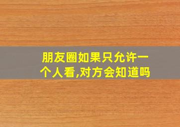 朋友圈如果只允许一个人看,对方会知道吗