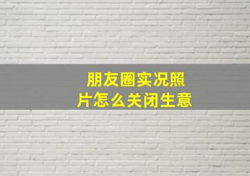 朋友圈实况照片怎么关闭生意