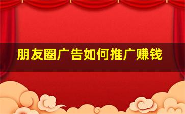 朋友圈广告如何推广赚钱