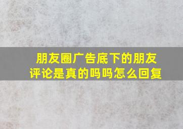 朋友圈广告底下的朋友评论是真的吗吗怎么回复