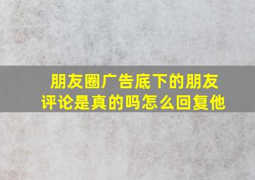 朋友圈广告底下的朋友评论是真的吗怎么回复他