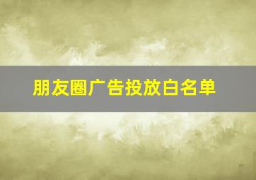 朋友圈广告投放白名单