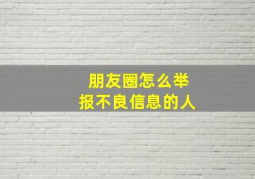 朋友圈怎么举报不良信息的人