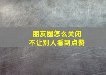 朋友圈怎么关闭不让别人看到点赞