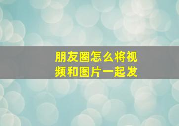 朋友圈怎么将视频和图片一起发