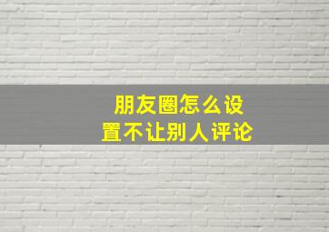 朋友圈怎么设置不让别人评论