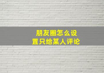 朋友圈怎么设置只给某人评论