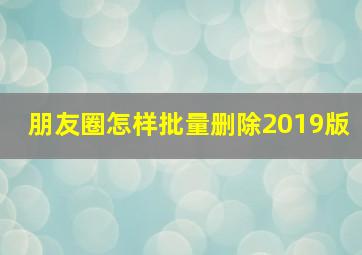 朋友圈怎样批量删除2019版