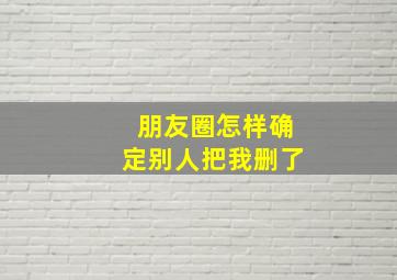 朋友圈怎样确定别人把我删了