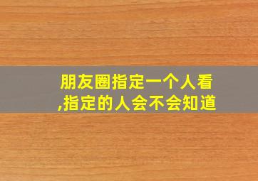 朋友圈指定一个人看,指定的人会不会知道